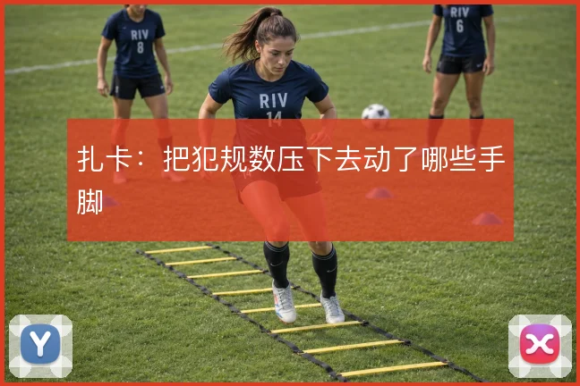 扎卡：把犯规数压下去动了哪些手脚