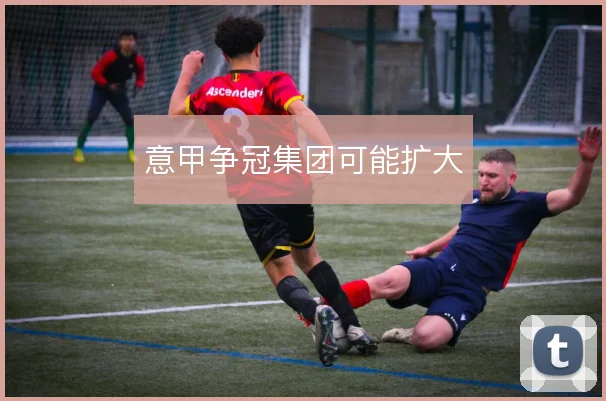意甲争冠集团可能扩大