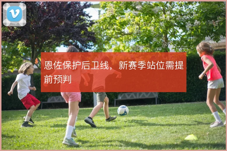 恩佐保护后卫线，新赛季站位需提前预判