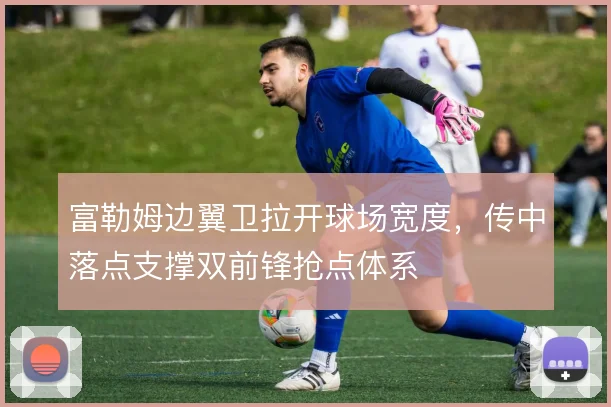 富勒姆边翼卫拉开球场宽度，传中落点支撑双前锋抢点体系