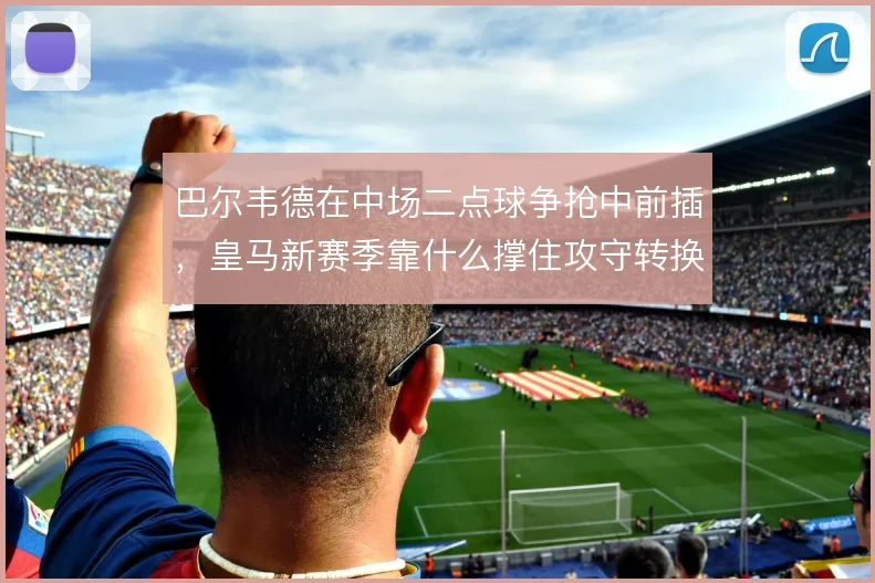 巴尔韦德在中场二点球争抢中前插，皇马新赛季靠什么撑住攻守转换的节奏