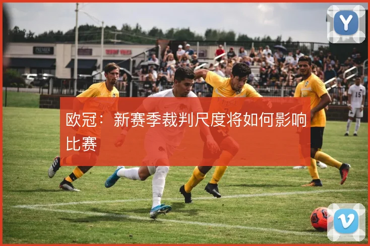 欧冠：新赛季裁判尺度将如何影响比赛