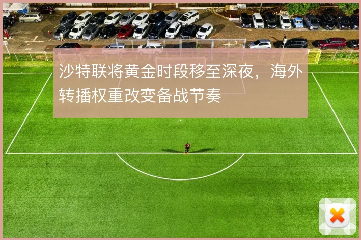 沙特联将黄金时段移至深夜，海外转播权重改变备战节奏