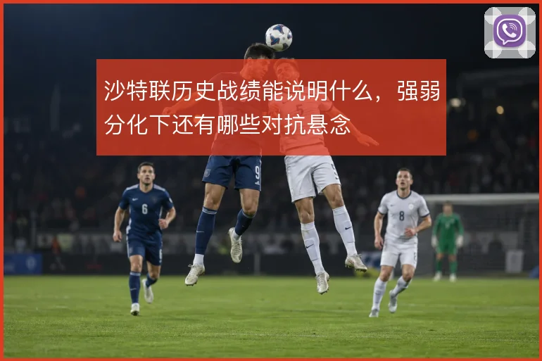 沙特联历史战绩能说明什么,强弱分化下还有哪些对抗悬念