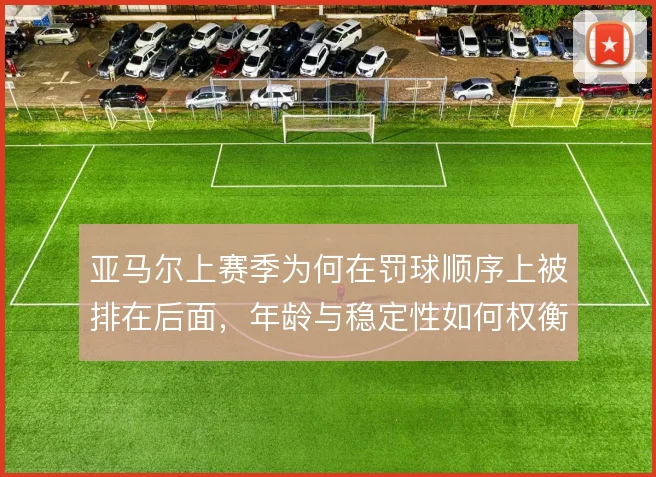 亚马尔上赛季为何在罚球顺序上被排在后面，年龄与稳定性如何权衡